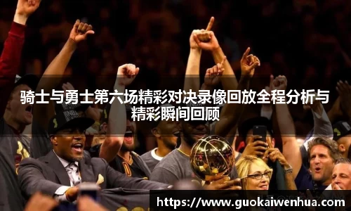 骑士与勇士第六场精彩对决录像回放全程分析与精彩瞬间回顾