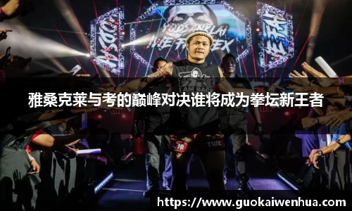 雅桑克莱与考的巅峰对决谁将成为拳坛新王者