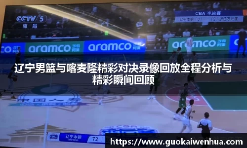 辽宁男篮与喀麦隆精彩对决录像回放全程分析与精彩瞬间回顾