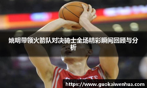 姚明带领火箭队对决骑士全场精彩瞬间回顾与分析