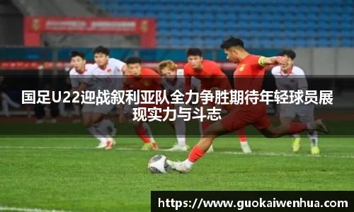国足U22迎战叙利亚队全力争胜期待年轻球员展现实力与斗志